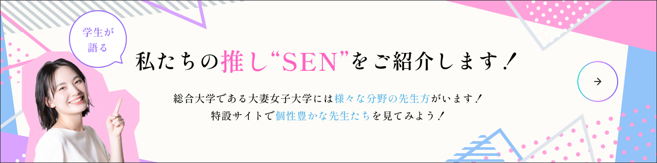学生が語る 私達の推し“SEN”をご紹介します!総合大学である大妻女子大学には様々な分野の先生方がいます!特設サイトで個性豊かな先生たちを見てみよう!
